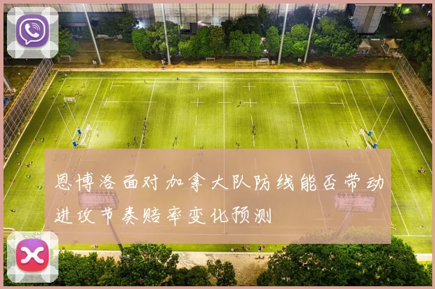恩博洛面对加拿大队防线能否带动进攻节奏赔率变化预测