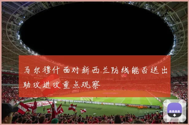 马尔穆什面对新西兰防线能否送出助攻进攻重点观察