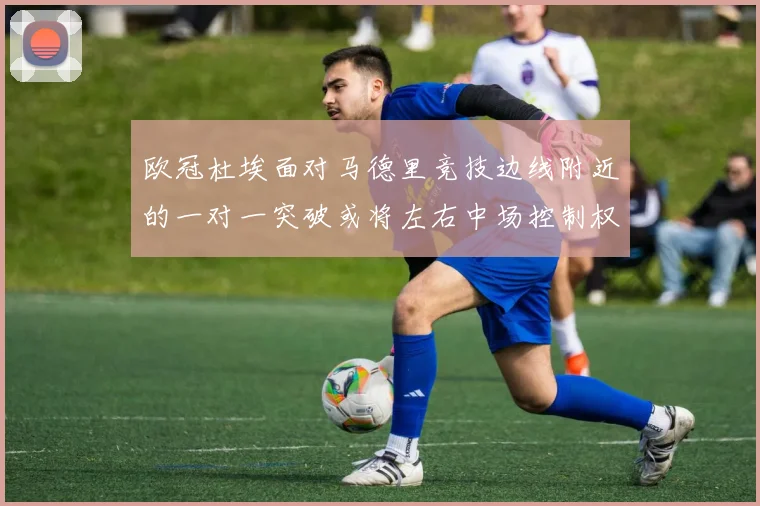 欧冠杜埃面对马德里竞技边线附近的一对一突破或将左右中场控制权