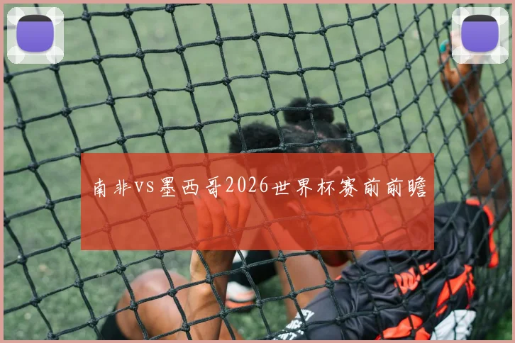 南非vs墨西哥2026世界杯赛前前瞻