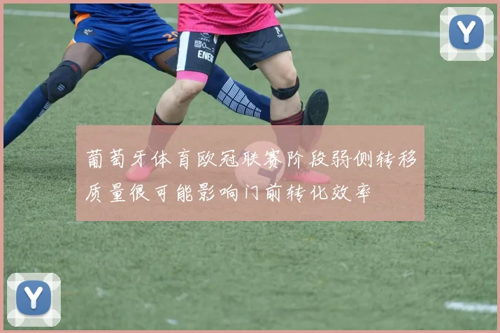 葡萄牙体育欧冠联赛阶段弱侧转移质量很可能影响门前转化效率