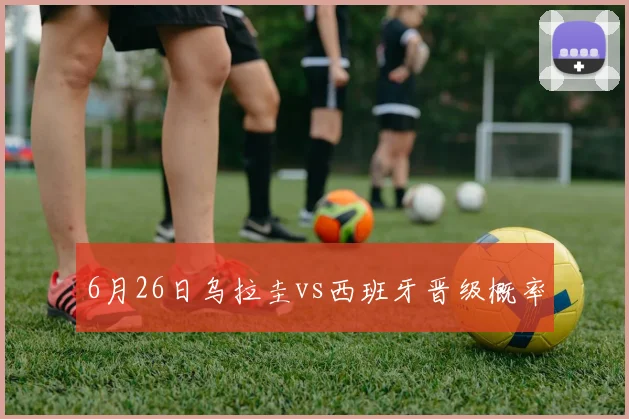 6月26日乌拉圭vs西班牙晋级概率