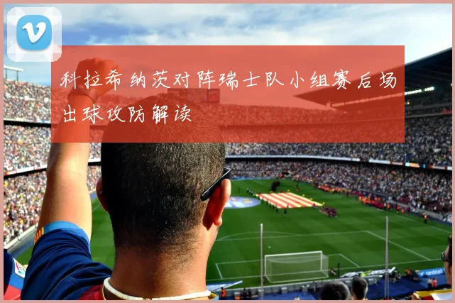 科拉希纳茨对阵瑞士队小组赛后场出球攻防解读