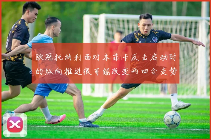 欧冠托纳利面对本菲卡反击启动时的纵向推进很可能改变两回合走势