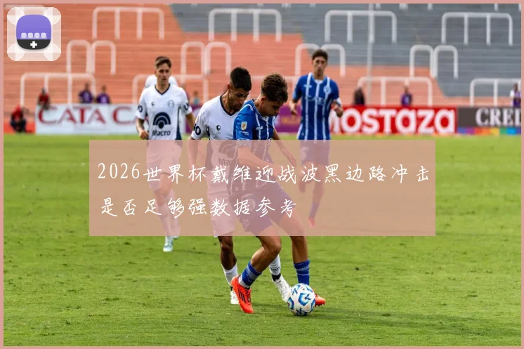 2026世界杯戴维迎战波黑边路冲击是否足够强数据参考