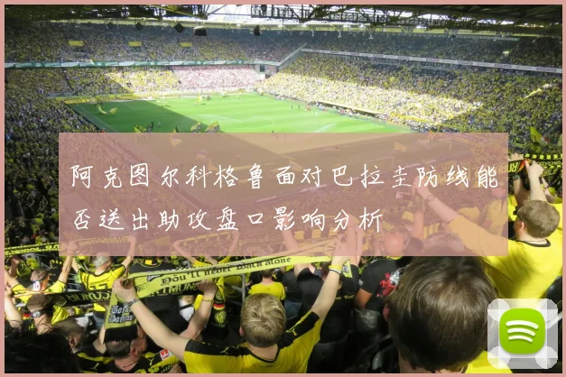 阿克图尔科格鲁面对巴拉圭防线能否送出助攻盘口影响分析