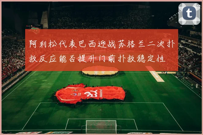 阿利松代表巴西迎战苏格兰二次扑救反应能否提升门前扑救稳定性