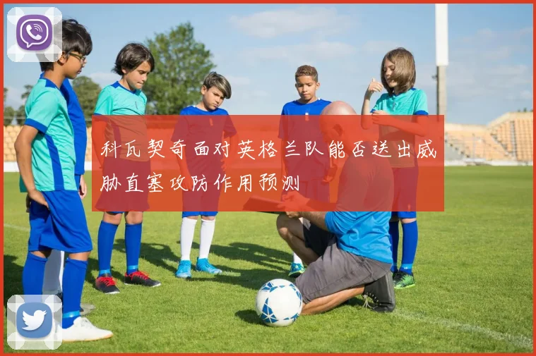 科瓦契奇面对英格兰队能否送出威胁直塞攻防作用预测