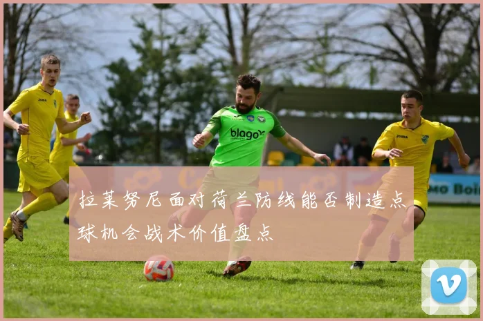 拉莱努尼面对荷兰防线能否制造点球机会战术价值盘点