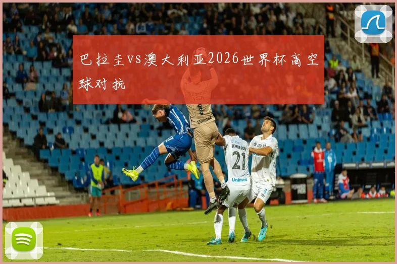 巴拉圭vs澳大利亚2026世界杯高空球对抗