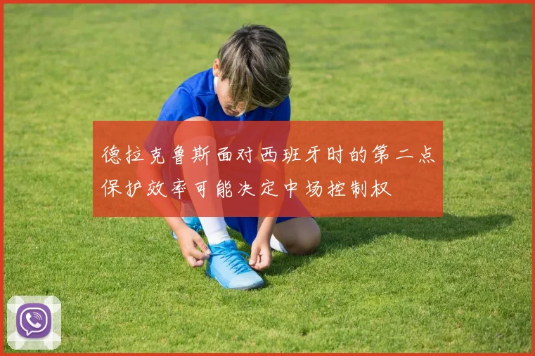德拉克鲁斯面对西班牙时的第二点保护效率可能决定中场控制权