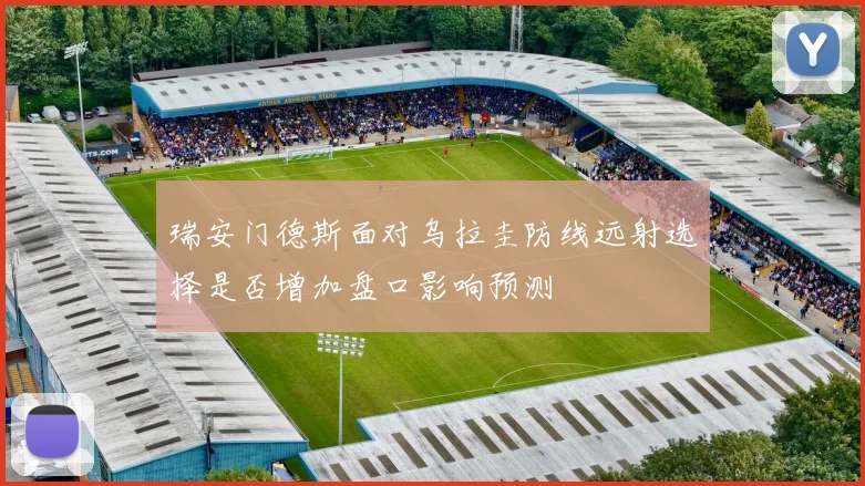 瑞安门德斯面对乌拉圭防线远射选择是否增加盘口影响预测