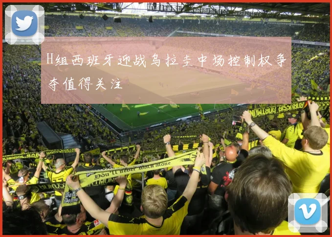 H组西班牙迎战乌拉圭中场控制权争夺值得关注