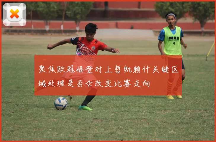 聚焦欧冠福登对上哲凯赖什关键区域处理是否会改变比赛走向