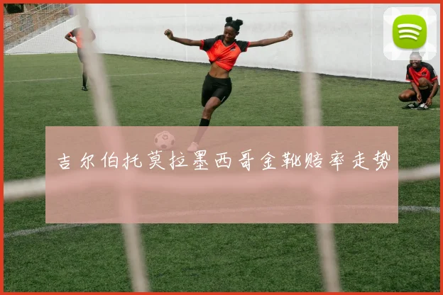 吉尔伯托莫拉墨西哥金靴赔率走势