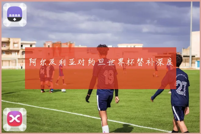 阿尔及利亚对约旦世界杯替补深度