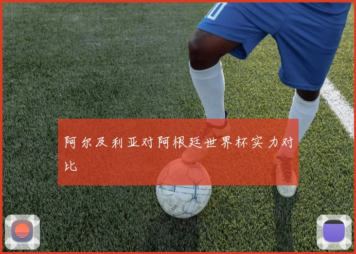 阿尔及利亚对阿根廷世界杯实力对比