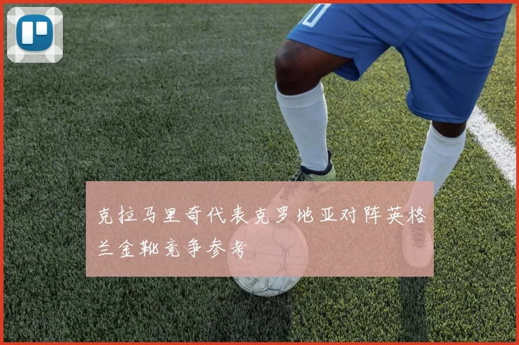 克拉马里奇代表克罗地亚对阵英格兰金靴竞争参考