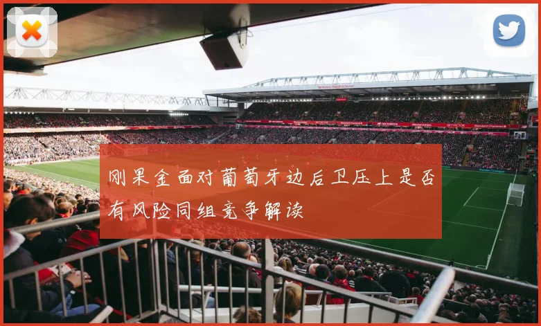 刚果金面对葡萄牙边后卫压上是否有风险同组竞争解读