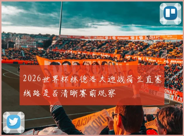 2026世界杯林德洛夫迎战荷兰直塞线路是否清晰赛前观察