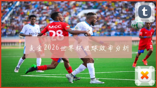 麦金2026世界杯进球效率分析