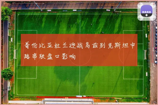 哥伦比亚杜兰迎战乌兹别克斯坦中路串联盘口影响