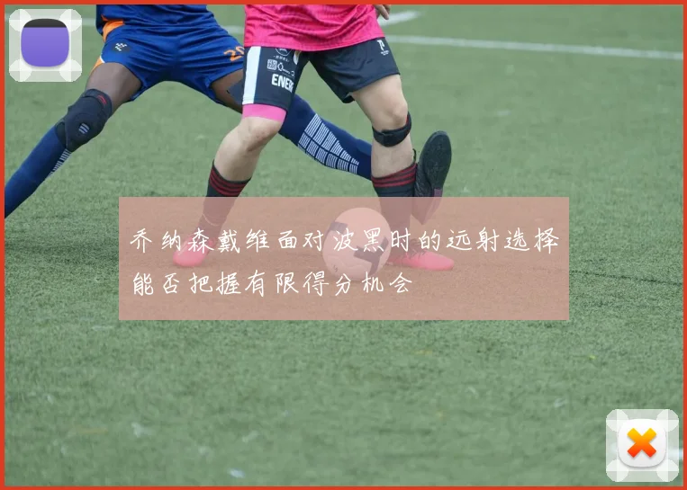 乔纳森戴维面对波黑时的远射选择能否把握有限得分机会