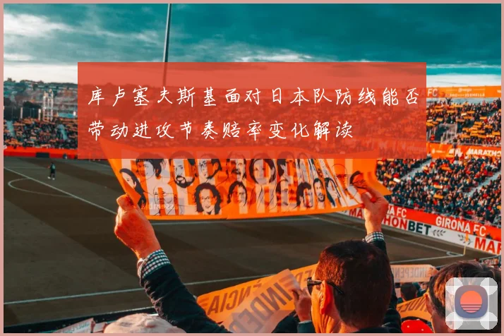 库卢塞夫斯基面对日本队防线能否带动进攻节奏赔率变化解读