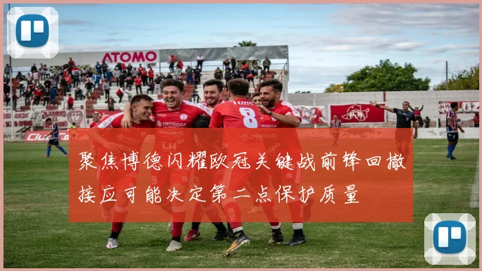 聚焦博德闪耀欧冠关键战前锋回撤接应可能决定第二点保护质量