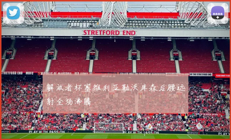 解放者杯塞维利亚勒沃库森后腰远射全场沸腾