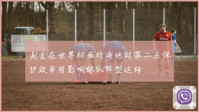 麦金在世界杯面对海地时第二点保护效率将影响球队阵型运转
