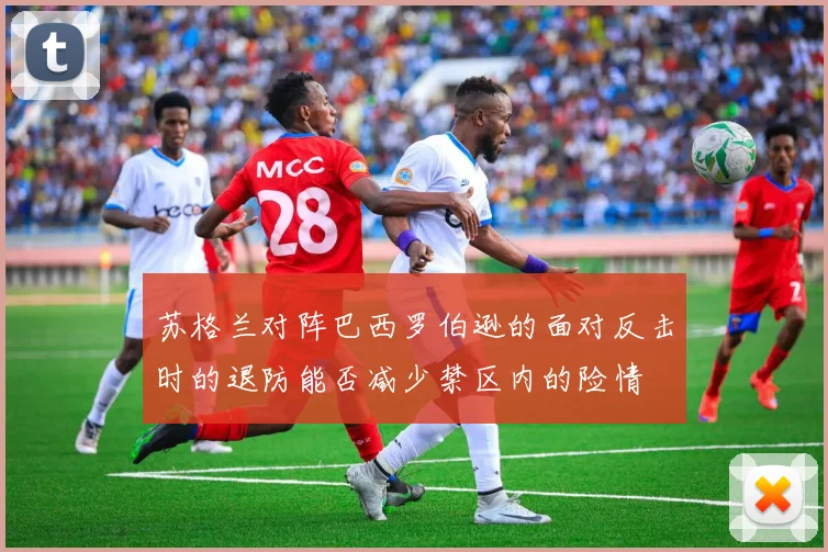 苏格兰对阵巴西罗伯逊的面对反击时的退防能否减少禁区内的险情
