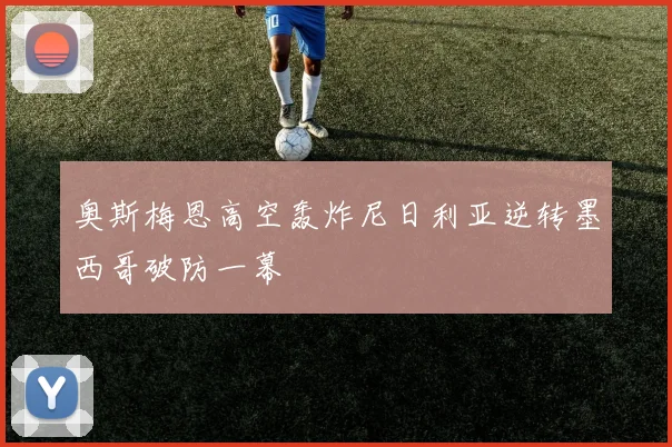 奥斯梅恩高空轰炸尼日利亚逆转墨西哥破防一幕