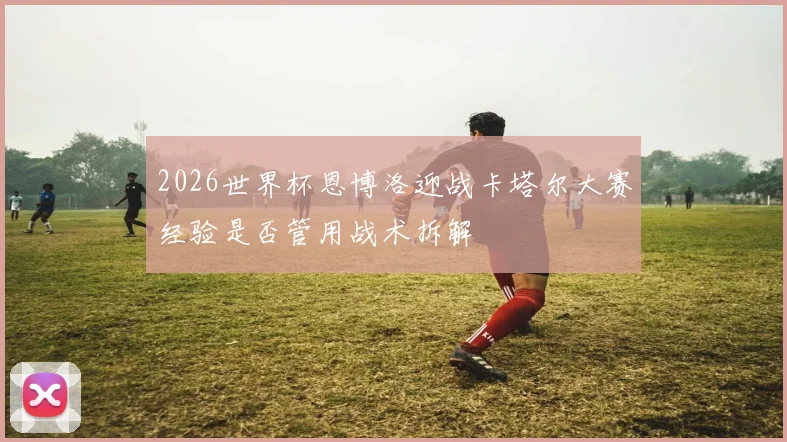 2026世界杯恩博洛迎战卡塔尔大赛经验是否管用战术拆解