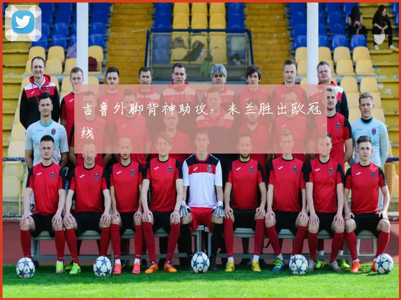 吉鲁外脚背神助攻，米兰胜出欧冠线