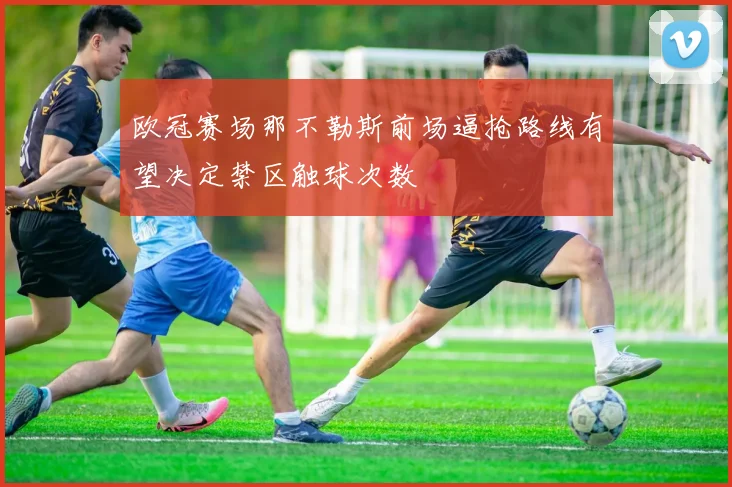 欧冠赛场那不勒斯前场逼抢路线有望决定禁区触球次数