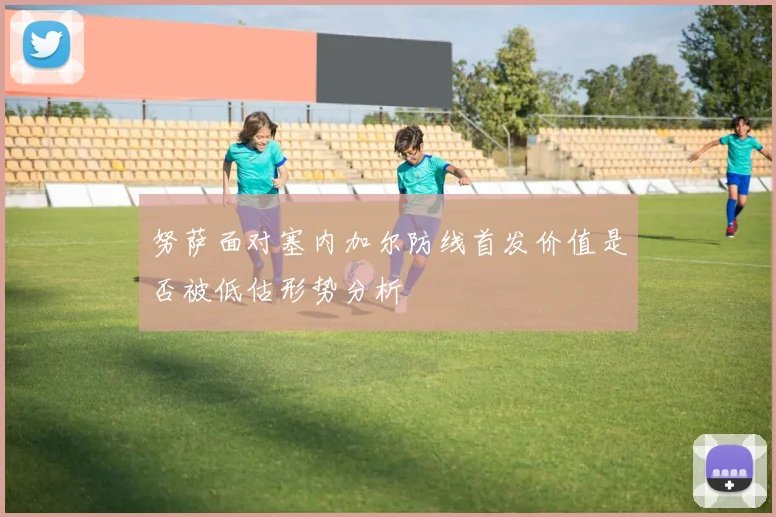 努萨面对塞内加尔防线首发价值是否被低估形势分析