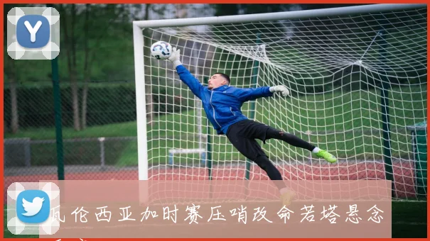 瓦伦西亚加时赛压哨改命若塔悬念重启