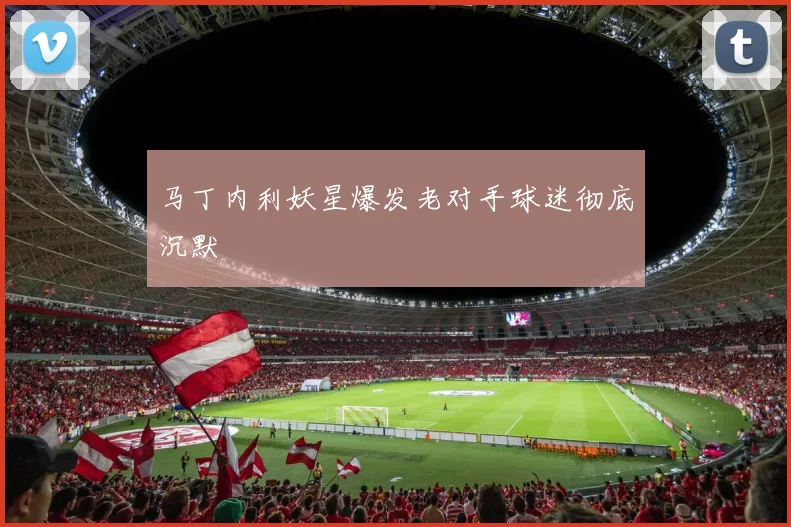 马丁内利妖星爆发老对手球迷彻底沉默