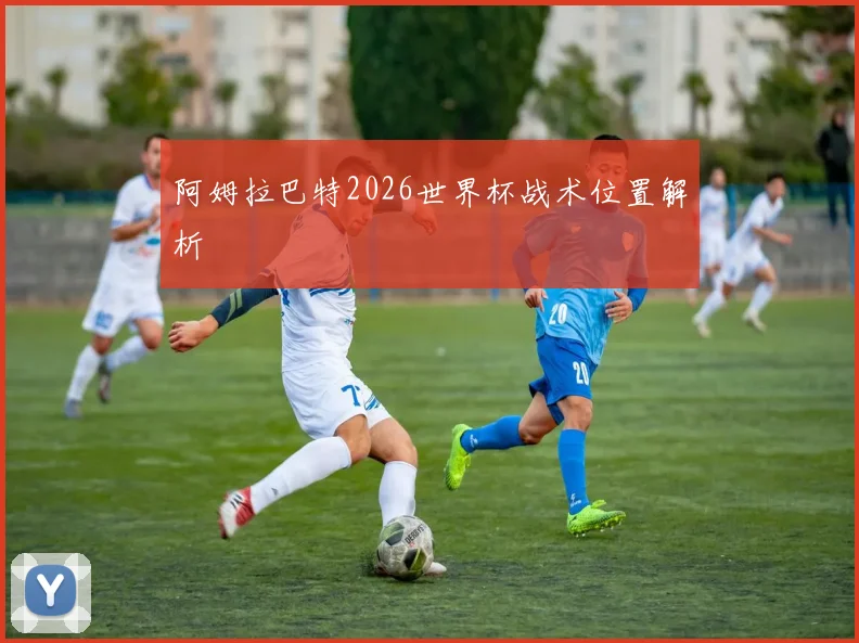 阿姆拉巴特2026世界杯战术位置解析