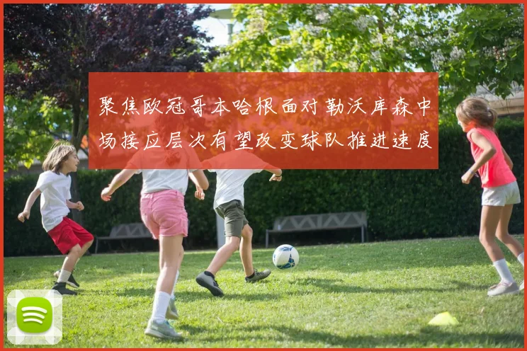 聚焦欧冠哥本哈根面对勒沃库森中场接应层次有望改变球队推进速度