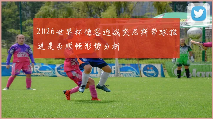 2026世界杯德容迎战突尼斯带球推进是否顺畅形势分析