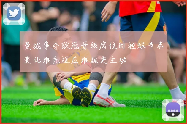 曼城争夺欧冠晋级席位时控球节奏变化谁先适应谁就更主动