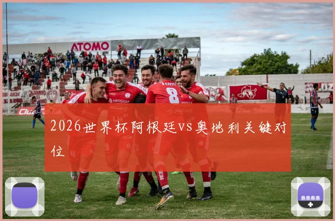 2026世界杯阿根廷vs奥地利关键对位