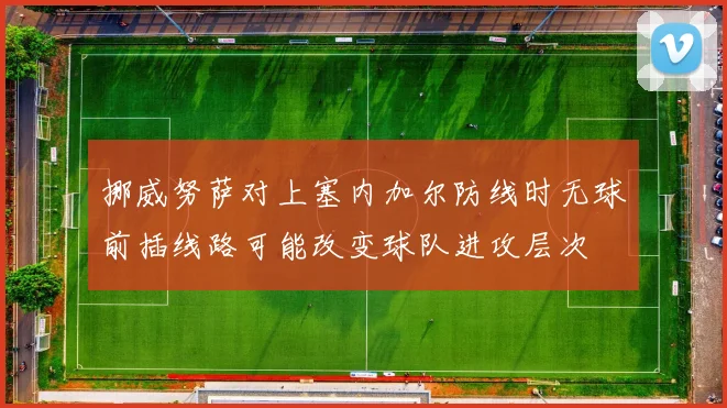 挪威努萨对上塞内加尔防线时无球前插线路可能改变球队进攻层次