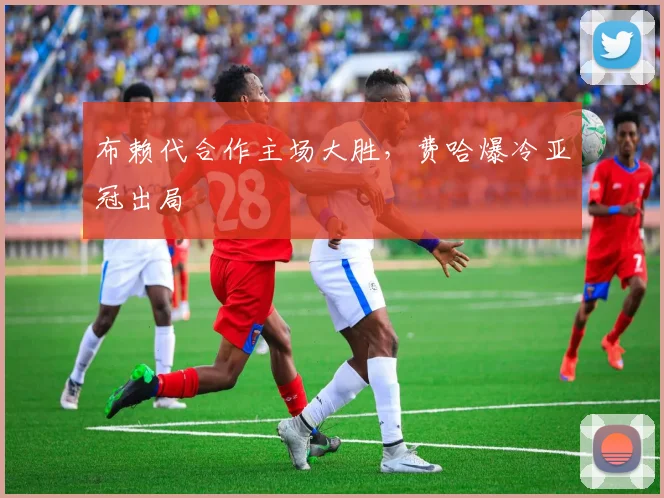 布赖代合作主场大胜，费哈爆冷亚冠出局