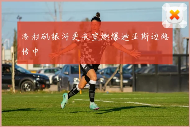 洛杉矶银河更衣室燃爆迪亚斯边路传中