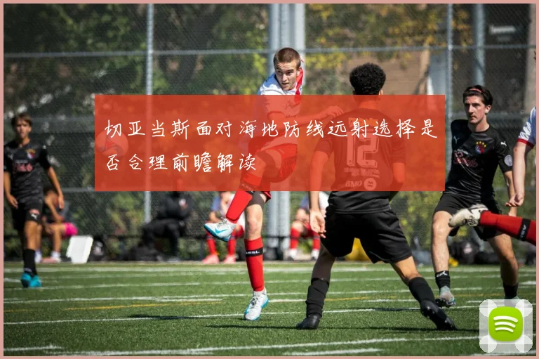 切亚当斯面对海地防线远射选择是否合理前瞻解读