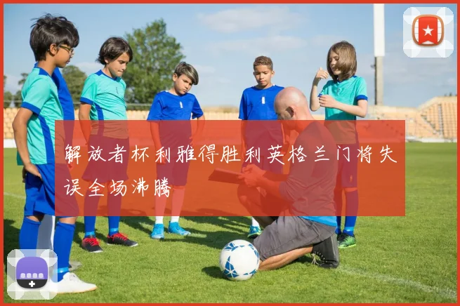 解放者杯利雅得胜利英格兰门将失误全场沸腾
