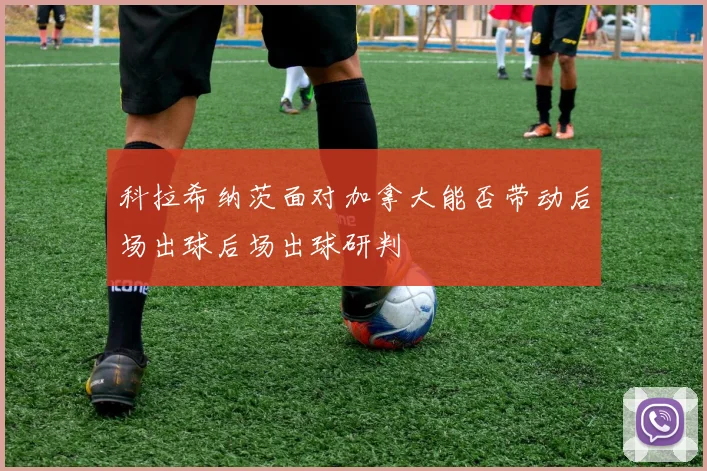科拉希纳茨面对加拿大能否带动后场出球后场出球研判